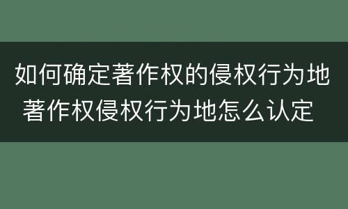如何确定著作权的侵权行为地 著作权侵权行为地怎么认定