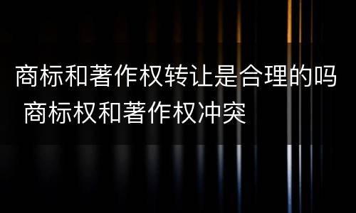 商标和著作权转让是合理的吗 商标权和著作权冲突