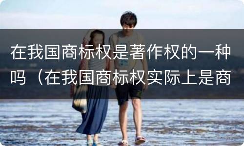 在我国商标权是著作权的一种吗（在我国商标权实际上是商标权人对注册商标享有的什么权）