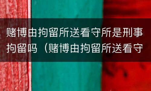 赌博由拘留所送看守所是刑事拘留吗（赌博由拘留所送看守所是刑事拘留吗怎么处理）
