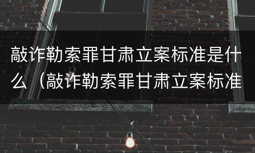 敲诈勒索罪甘肃立案标准是什么（敲诈勒索罪甘肃立案标准是什么样的）