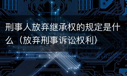 刑事人放弃继承权的规定是什么（放弃刑事诉讼权利）