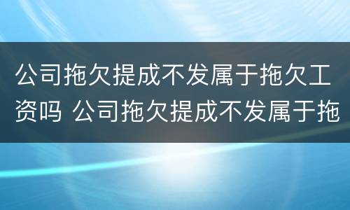 公司拖欠提成不发属于拖欠工资吗 公司拖欠提成不发属于拖欠工资吗