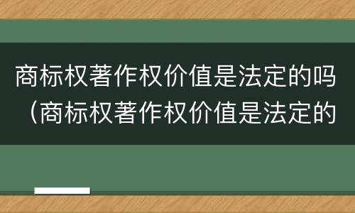商标权著作权价值是法定的吗（商标权著作权价值是法定的吗对吗）