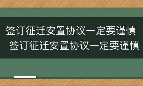 签订征迁安置协议一定要谨慎 签订征迁安置协议一定要谨慎吗