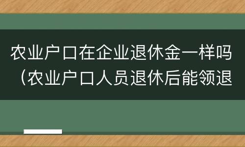 农业户口在企业退休金一样吗（农业户口人员退休后能领退休金吗）