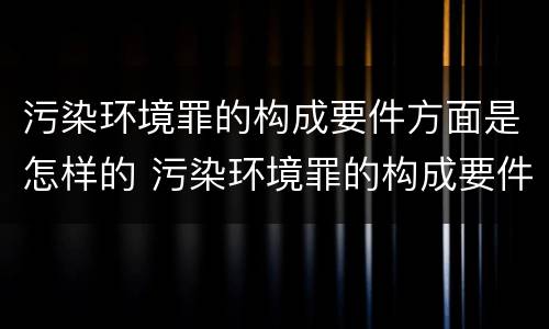 污染环境罪的构成要件方面是怎样的 污染环境罪的构成要件及刑事责任
