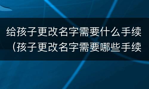 给孩子更改名字需要什么手续（孩子更改名字需要哪些手续）