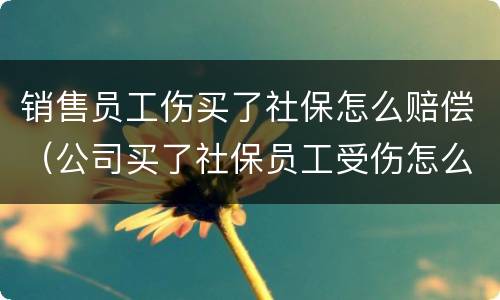 销售员工伤买了社保怎么赔偿（公司买了社保员工受伤怎么补偿）