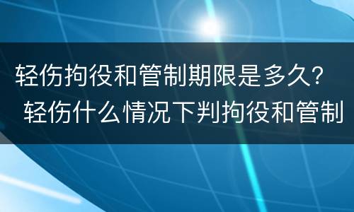 轻伤拘役和管制期限是多久？ 轻伤什么情况下判拘役和管制