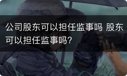 公司股东可以担任监事吗 股东可以担任监事吗?