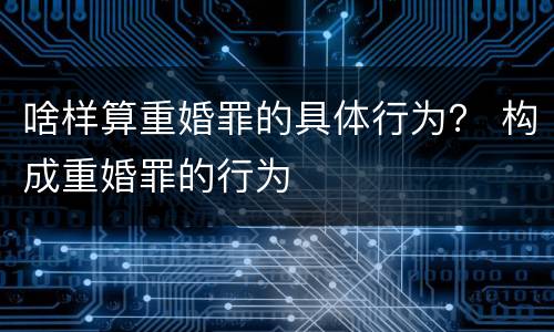 啥样算重婚罪的具体行为？ 构成重婚罪的行为