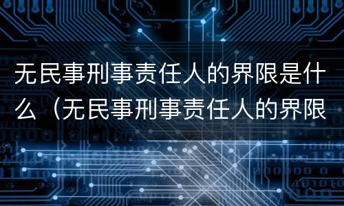 无民事刑事责任人的界限是什么（无民事刑事责任人的界限是什么意思）