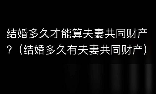 结婚多久才能算夫妻共同财产?（结婚多久有夫妻共同财产）