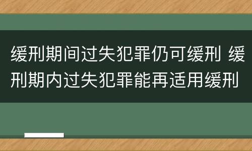 缓刑期间过失犯罪仍可缓刑 缓刑期内过失犯罪能再适用缓刑