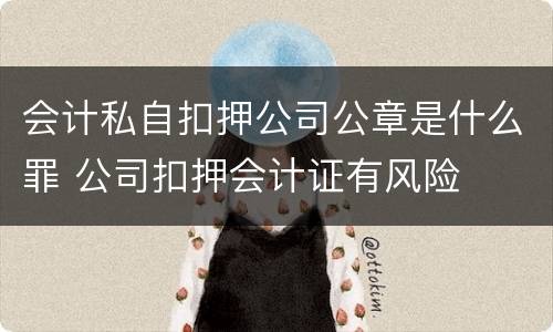 会计私自扣押公司公章是什么罪 公司扣押会计证有风险