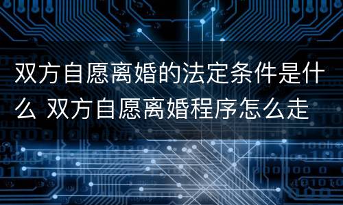 双方自愿离婚的法定条件是什么 双方自愿离婚程序怎么走