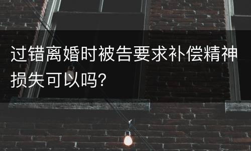 过错离婚时被告要求补偿精神损失可以吗？