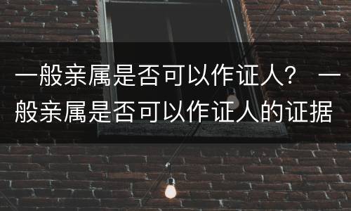 一般亲属是否可以作证人？ 一般亲属是否可以作证人的证据