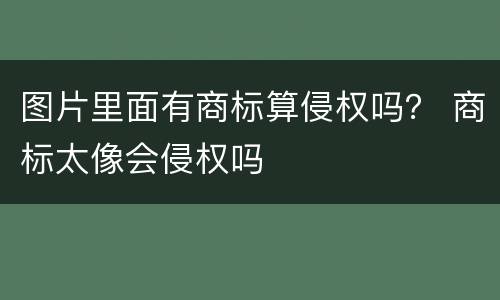 图片里面有商标算侵权吗？ 商标太像会侵权吗