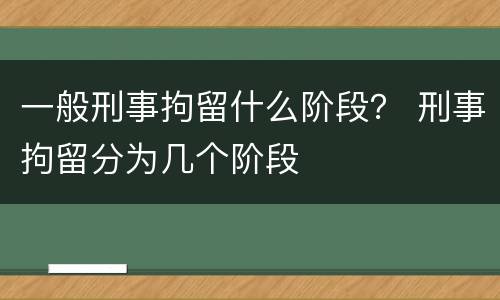 一般刑事拘留什么阶段？ 刑事拘留分为几个阶段