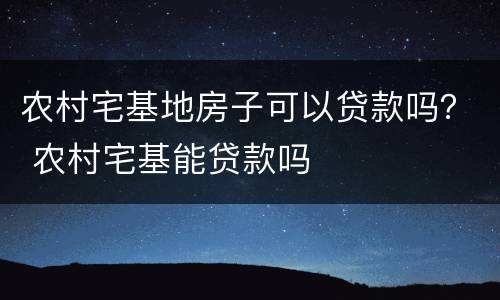 农村宅基地房子可以贷款吗？ 农村宅基能贷款吗
