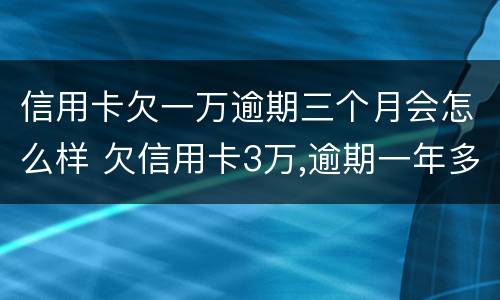 信用卡欠一万逾期三个月会怎么样 欠信用卡3万,逾期一年多了