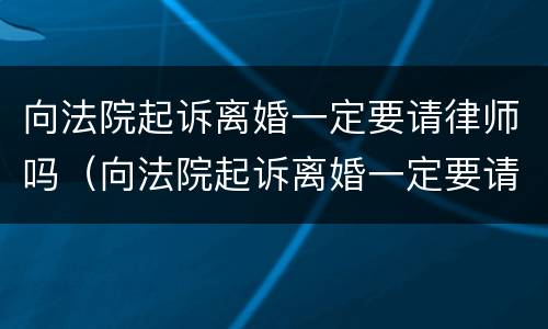向法院起诉离婚一定要请律师吗（向法院起诉离婚一定要请律师吗多少钱）