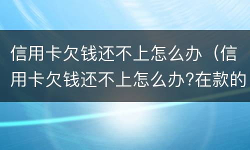 信用卡欠钱还不上怎么办（信用卡欠钱还不上怎么办?在款的房子会被拍卖吗）
