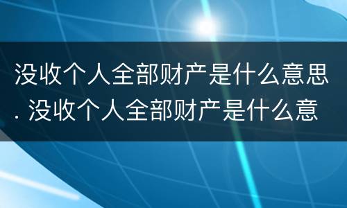 没收个人全部财产是什么意思. 没收个人全部财产是什么意思 什么情况