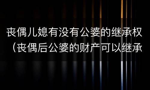 丧偶儿媳有没有公婆的继承权（丧偶后公婆的财产可以继承吗）
