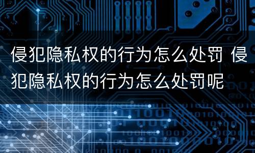 侵犯隐私权的行为怎么处罚 侵犯隐私权的行为怎么处罚呢