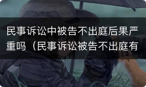 民事诉讼中被告不出庭后果严重吗（民事诉讼被告不出庭有什么后果）