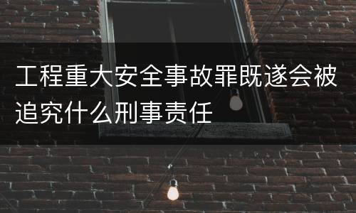 工程重大安全事故罪既遂会被追究什么刑事责任