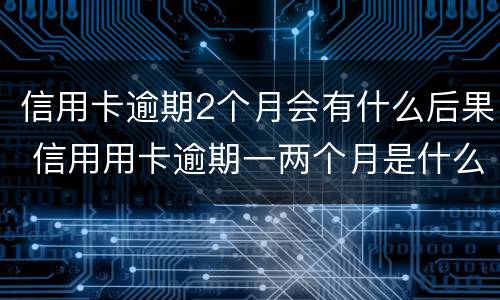信用卡逾期2个月会有什么后果 信用用卡逾期一两个月是什么后果