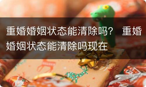 重婚婚姻状态能清除吗？ 重婚婚姻状态能清除吗现在