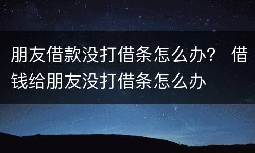 朋友借款没打借条怎么办？ 借钱给朋友没打借条怎么办