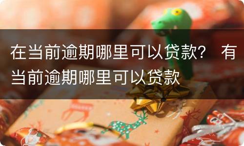 在当前逾期哪里可以贷款？ 有当前逾期哪里可以贷款