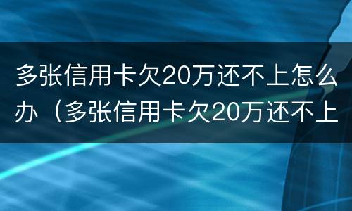 多张信用卡欠20万还不上怎么办（多张信用卡欠20万还不上怎么办,怎么欠这么多）