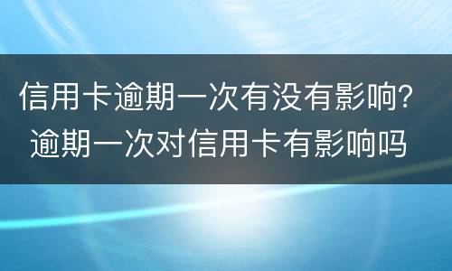 信用卡逾期一次有没有影响？ 逾期一次对信用卡有影响吗