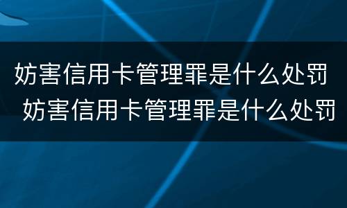 妨害信用卡管理罪是什么处罚 妨害信用卡管理罪是什么处罚标准