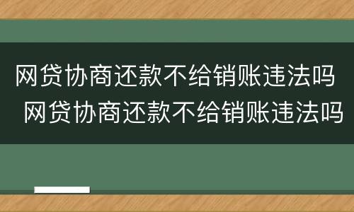 网贷协商还款不给销账违法吗 网贷协商还款不给销账违法吗怎么办