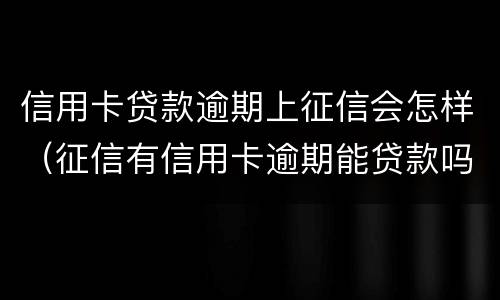 信用卡贷款逾期上征信会怎样（征信有信用卡逾期能贷款吗）