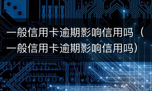 一般信用卡逾期影响信用吗（一般信用卡逾期影响信用吗）