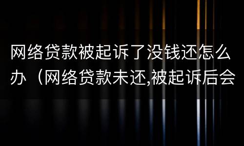 网络贷款被起诉了没钱还怎么办（网络贷款未还,被起诉后会不会坐牢）