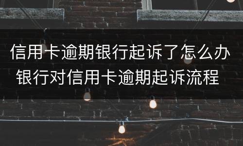 信用卡逾期银行起诉了怎么办 银行对信用卡逾期起诉流程