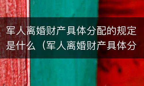 军人离婚财产具体分配的规定是什么（军人离婚财产具体分配的规定是什么呢）
