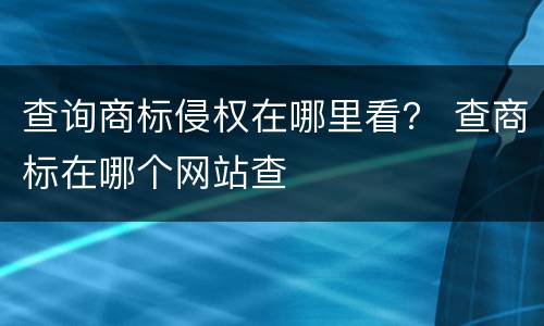 查询商标侵权在哪里看？ 查商标在哪个网站查