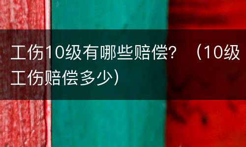 工伤10级有哪些赔偿？（10级工伤赔偿多少）