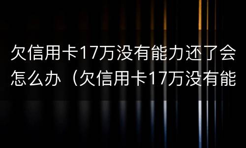 欠信用卡17万没有能力还了会怎么办（欠信用卡17万没有能力还了会怎么办呢）